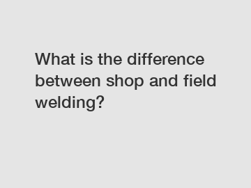 What is the difference between shop and field welding?