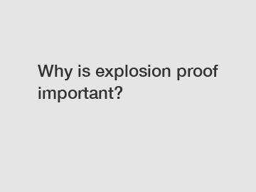 Why is explosion proof important?