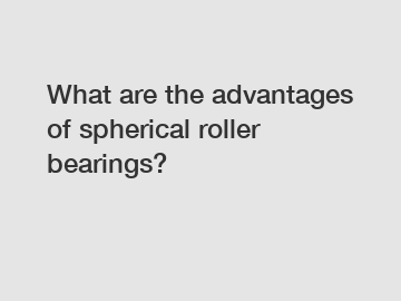 What are the advantages of spherical roller bearings?