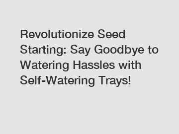 Revolutionize Seed Starting: Say Goodbye to Watering Hassles with Self-Watering Trays!