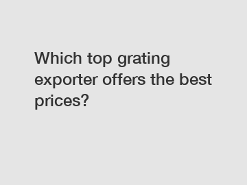 Which top grating exporter offers the best prices?