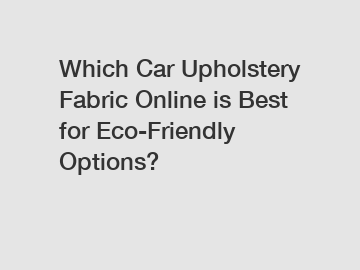 Which Car Upholstery Fabric Online is Best for Eco-Friendly Options?