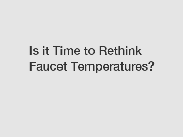 Is it Time to Rethink Faucet Temperatures?