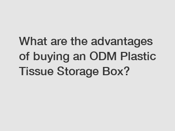 What are the advantages of buying an ODM Plastic Tissue Storage Box?