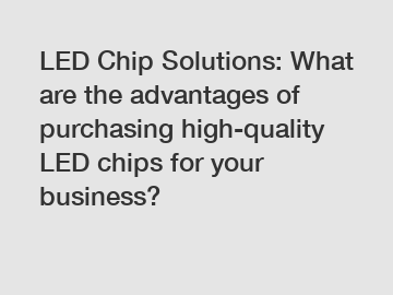 LED Chip Solutions: What are the advantages of purchasing high-quality LED chips for your business?