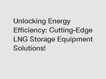 Unlocking Energy Efficiency: Cutting-Edge LNG Storage Equipment Solutions!