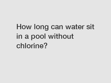 How long can water sit in a pool without chlorine?
