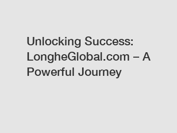 Unlocking Success: LongheGlobal.com – A Powerful Journey