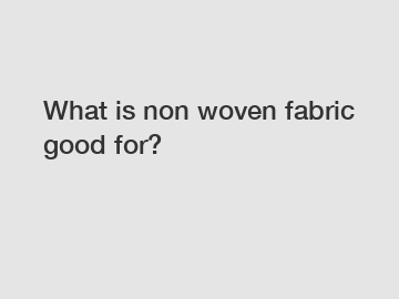 What is non woven fabric good for?