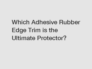 Which Adhesive Rubber Edge Trim is the Ultimate Protector?