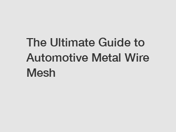 The Ultimate Guide to Automotive Metal Wire Mesh