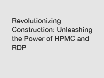 Revolutionizing Construction: Unleashing the Power of HPMC and RDP