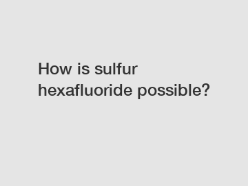 How is sulfur hexafluoride possible?