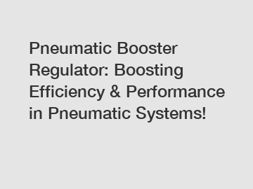 Pneumatic Booster Regulator: Boosting Efficiency & Performance in Pneumatic Systems!