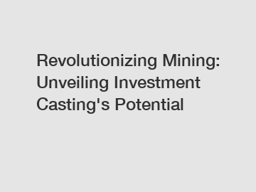 Revolutionizing Mining: Unveiling Investment Casting's Potential