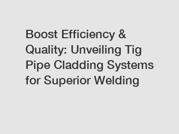 Boost Efficiency & Quality: Unveiling Tig Pipe Cladding Systems for Superior Welding