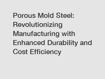 Porous Mold Steel: Revolutionizing Manufacturing with Enhanced Durability and Cost Efficiency