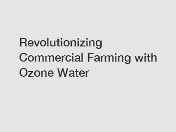 Revolutionizing Commercial Farming with Ozone Water