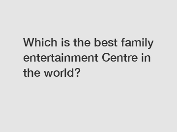 Which is the best family entertainment Centre in the world?