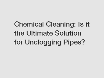 Chemical Cleaning: Is it the Ultimate Solution for Unclogging Pipes?