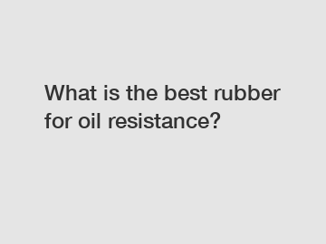 What is the best rubber for oil resistance?