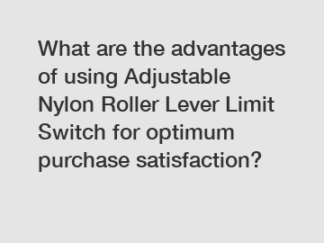 What are the advantages of using Adjustable Nylon Roller Lever Limit Switch for optimum purchase satisfaction?