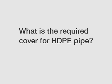 What is the required cover for HDPE pipe?