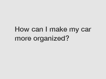 How can I make my car more organized?