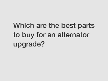 Which are the best parts to buy for an alternator upgrade?