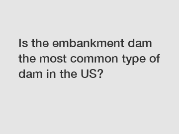 Is the embankment dam the most common type of dam in the US?