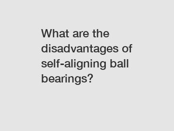 What are the disadvantages of self-aligning ball bearings?
