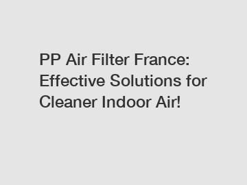 PP Air Filter France: Effective Solutions for Cleaner Indoor Air!
