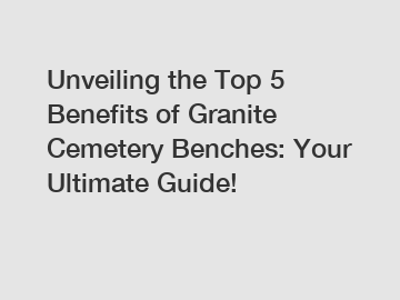 Unveiling the Top 5 Benefits of Granite Cemetery Benches: Your Ultimate Guide!