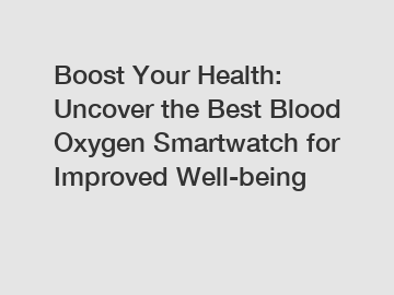 Boost Your Health: Uncover the Best Blood Oxygen Smartwatch for Improved Well-being