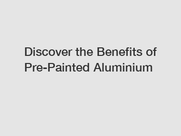 Discover the Benefits of Pre-Painted Aluminium