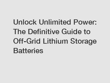 Unlock Unlimited Power: The Definitive Guide to Off-Grid Lithium Storage Batteries