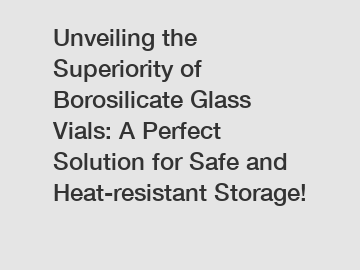 Unveiling the Superiority of Borosilicate Glass Vials: A Perfect Solution for Safe and Heat-resistant Storage!