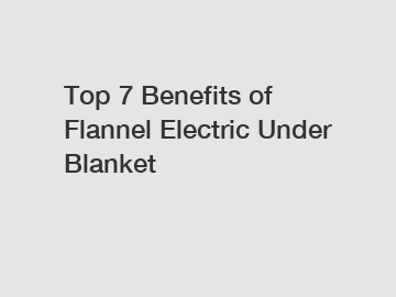 Top 7 Benefits of Flannel Electric Under Blanket