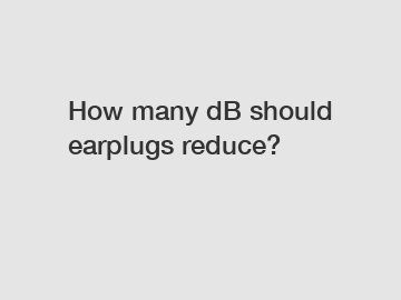 How many dB should earplugs reduce?