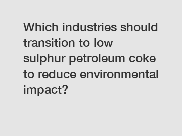 Which industries should transition to low sulphur petroleum coke to reduce environmental impact?
