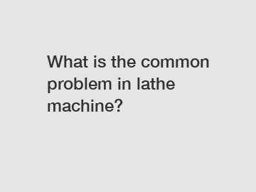 What is the common problem in lathe machine?