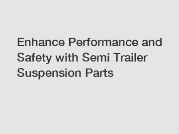 Enhance Performance and Safety with Semi Trailer Suspension Parts