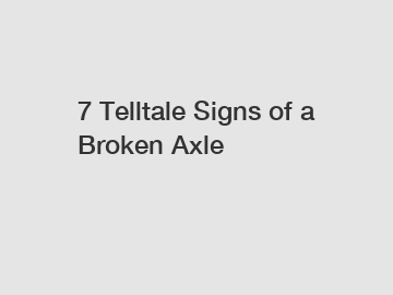 7 Telltale Signs of a Broken Axle